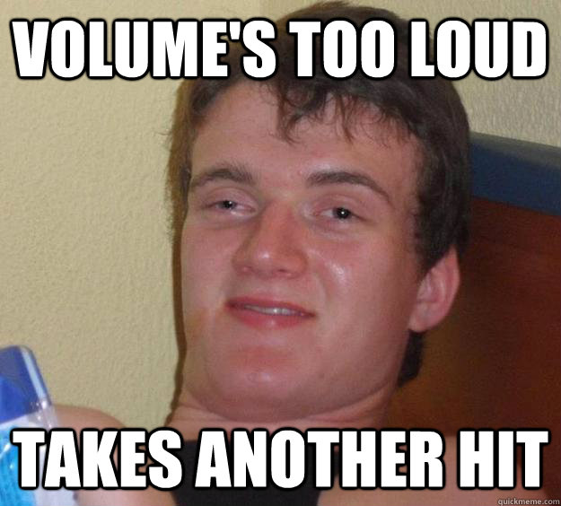 Volume's too loud Takes another hit - Volume's too loud Takes another hit  10 Guy