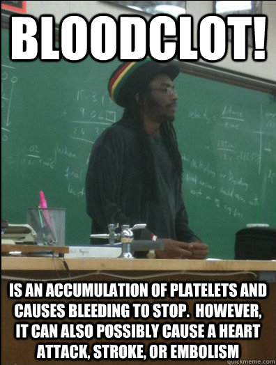 Bloodclot! is an accumulation of platelets and causes bleeding to stop.  however, it can also possibly cause a heart attack, stroke, or embolism  Rasta Science Teacher