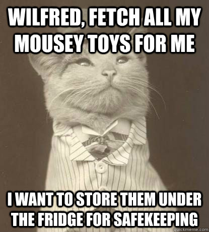 Wilfred, fetch all my mousey toys for me I want to store them under the fridge for safekeeping  Aristocat