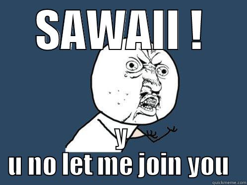 SAWAII ! Y U NO LET ME JOIN YOU  Y U No