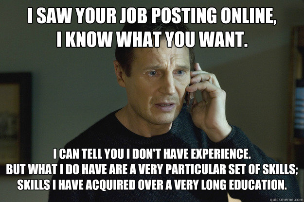 I saw your job posting online,
I know what you want. I can tell you I don't have experience.
But what I do have are a very particular set of skills;
skills I have acquired over a very long education.  