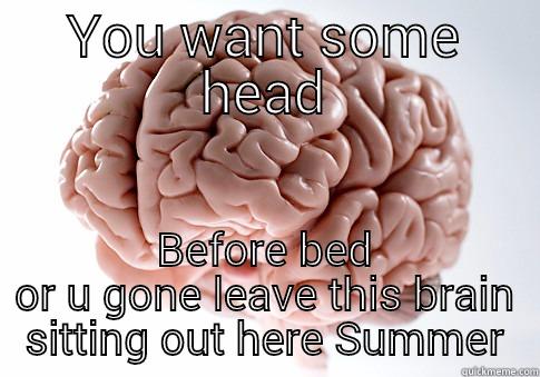 YOU WANT SOME HEAD BEFORE BED OR U GONE LEAVE THIS BRAIN SITTING OUT HERE SUMMER Scumbag Brain