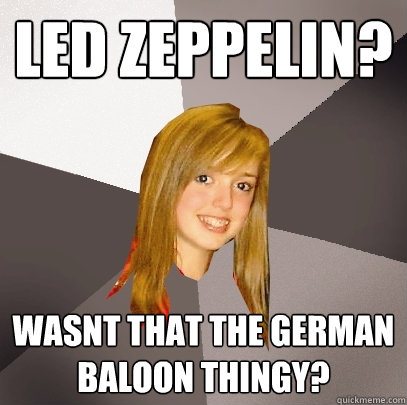 Led Zeppelin? Wasnt that the german baloon thingy?  Musically Oblivious 8th Grader