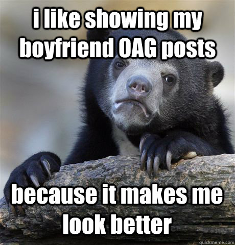 i like showing my boyfriend OAG posts because it makes me look better  Confession Bear