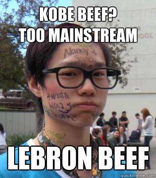 kobe beef?
too mainstream lebron beef - kobe beef?
too mainstream lebron beef  Hipster Benson