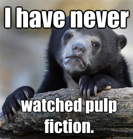 I have never watched pulp fiction.  Confession Bear