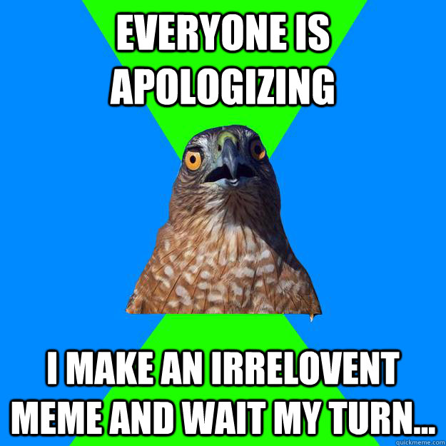 everyone is apologizing I make an irrelovent meme and wait my turn...  Hawkward