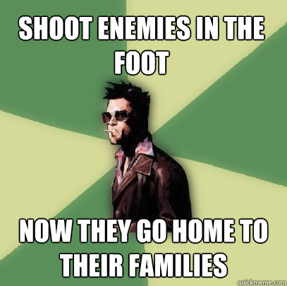 Shoot Enemies in the foot Now they go home to their families  Helpful Tyler Durden