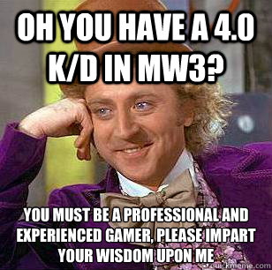 Oh you have a 4.0 K/D in MW3? You must be a professional and experienced gamer, please impart your wisdom upon me  Condescending Wonka