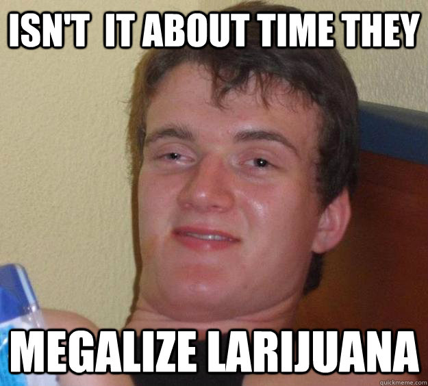 Isn't  it about time they Megalize Larijuana - Isn't  it about time they Megalize Larijuana  10 Guy