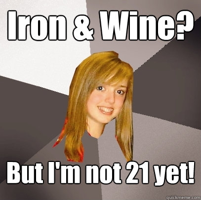 Iron & Wine? But I'm not 21 yet!  Musically Oblivious 8th Grader