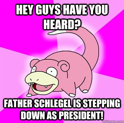 Hey guys have you heard? Father Schlegel is stepping down as president! - Hey guys have you heard? Father Schlegel is stepping down as president!  Slowpokeoilbp