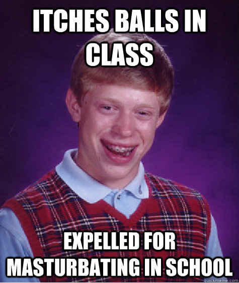 Itches balls in class expelled for masturbating in school  Bad Luck Brian