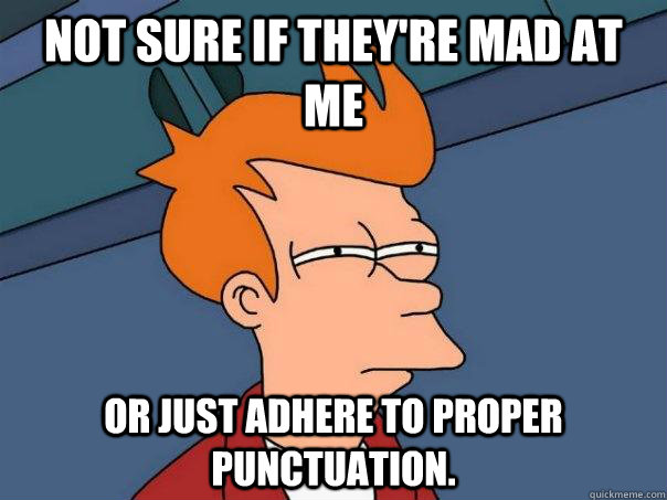 Not sure if they're mad at me or just adhere to proper punctuation.  Futurama Fry