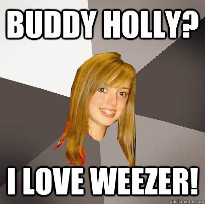 Buddy Holly? I love Weezer! - Buddy Holly? I love Weezer!  Musically Oblivious 8th Grader