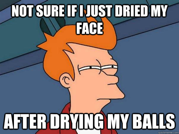 Not sure if i just dried my face after drying my balls  Futurama Fry