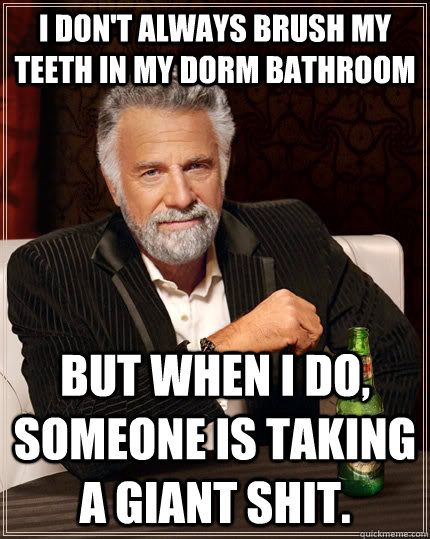 I don't always brush my teeth in my dorm bathroom but when I do, someone is taking a giant shit.  The Most Interesting Man In The World