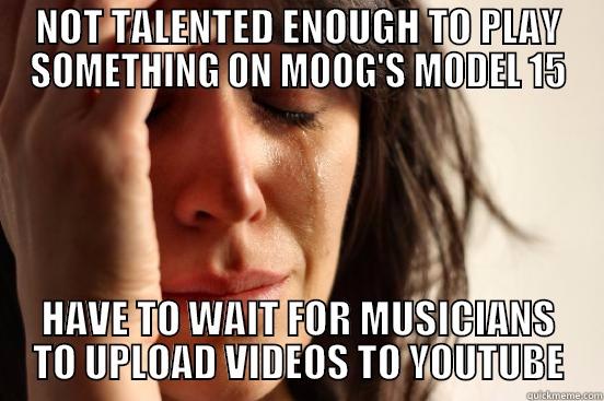 MOOG MODEL 15 BITCHES - NOT TALENTED ENOUGH TO PLAY SOMETHING ON MOOG'S MODEL 15 HAVE TO WAIT FOR MUSICIANS TO UPLOAD VIDEOS TO YOUTUBE First World Problems