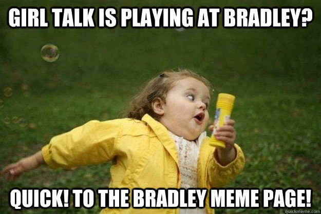 Girl talk is playing at bradley? quick! to the bradley meme page!  