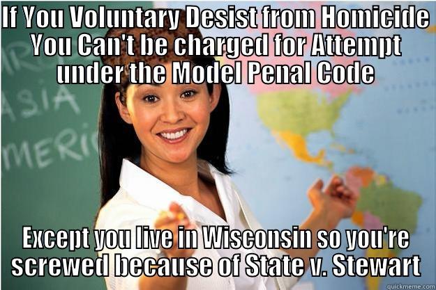 Attempted Homicide in WI - IF YOU VOLUNTARY DESIST FROM HOMICIDE YOU CAN'T BE CHARGED FOR ATTEMPT UNDER THE MODEL PENAL CODE EXCEPT YOU LIVE IN WISCONSIN SO YOU'RE SCREWED BECAUSE OF STATE V. STEWART Scumbag Teacher