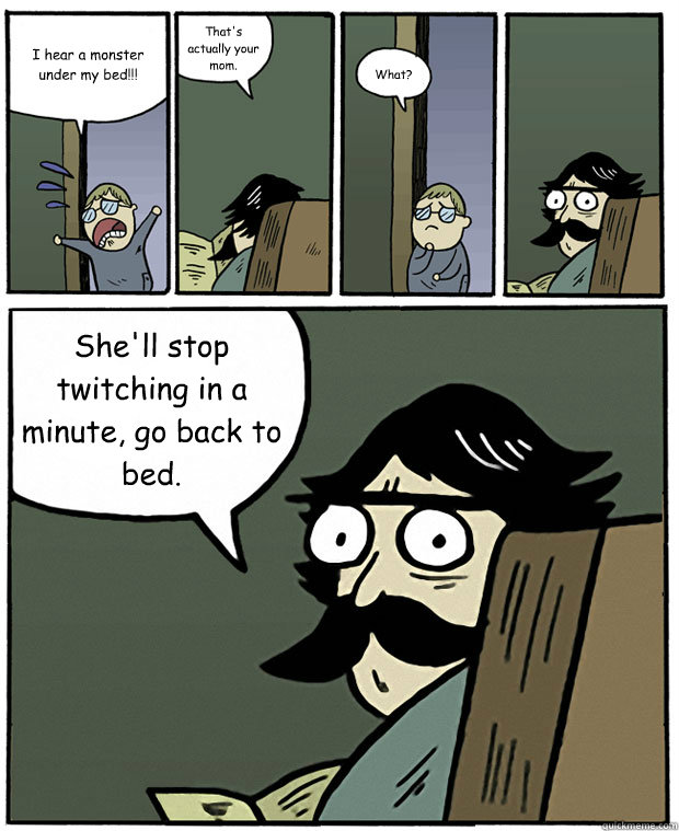 I hear a monster under my bed!!! That's actually your mom. What? She'll stop twitching in a minute, go back to bed. - I hear a monster under my bed!!! That's actually your mom. What? She'll stop twitching in a minute, go back to bed.  Stare Dad