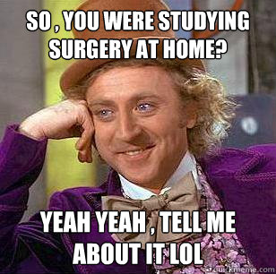 So , you were studying surgery at home? yeah yeah , tell me about it lol  Condescending Wonka