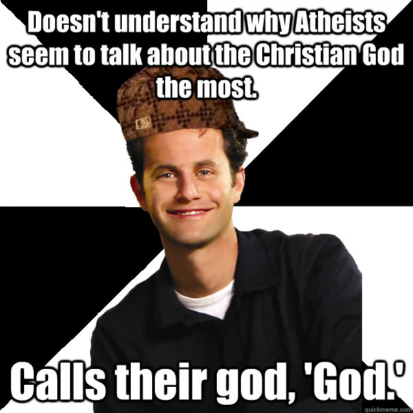 Doesn't understand why Atheists seem to talk about the Christian God the most. Calls their god, 'God.'  Scumbag Christian