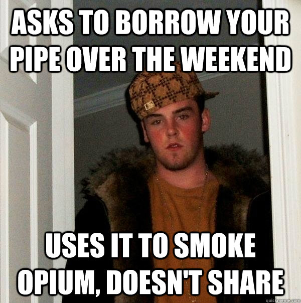 asks to borrow your pipe over the weekend uses it to smoke opium, doesn't share  Scumbag Steve