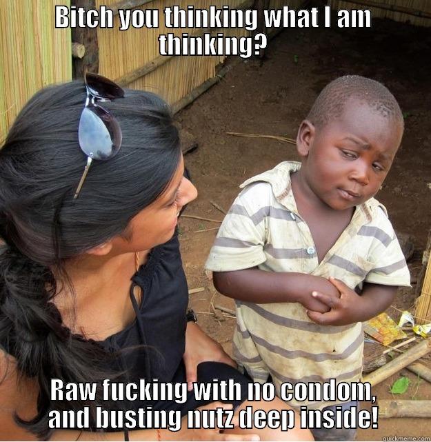 Bitch you thinking what I am thinking? - BITCH YOU THINKING WHAT I AM THINKING? RAW FUCKING WITH NO CONDOM, AND BUSTING NUTZ DEEP INSIDE! Skeptical Third World Kid