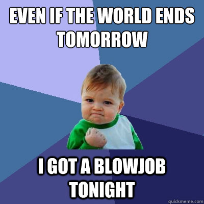 Even if the world ends tomorrow i got a blowjob tonight  Success Kid