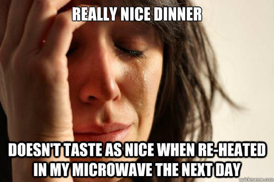 Really nice dinner Doesn't taste as nice when re-heated in my microwave the next day - Really nice dinner Doesn't taste as nice when re-heated in my microwave the next day  First World Problems