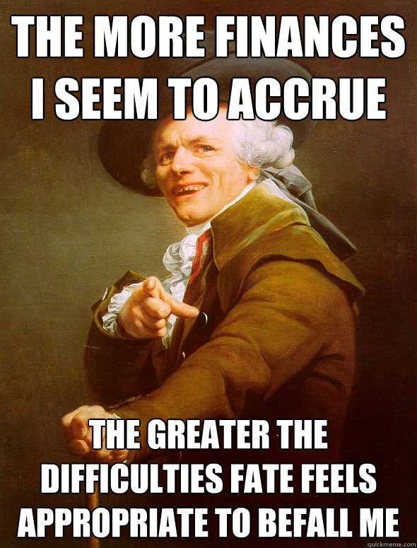 the more finances i seem to accrue the greater the difficulties fate feels appropriate to befall me  Joseph Ducreux