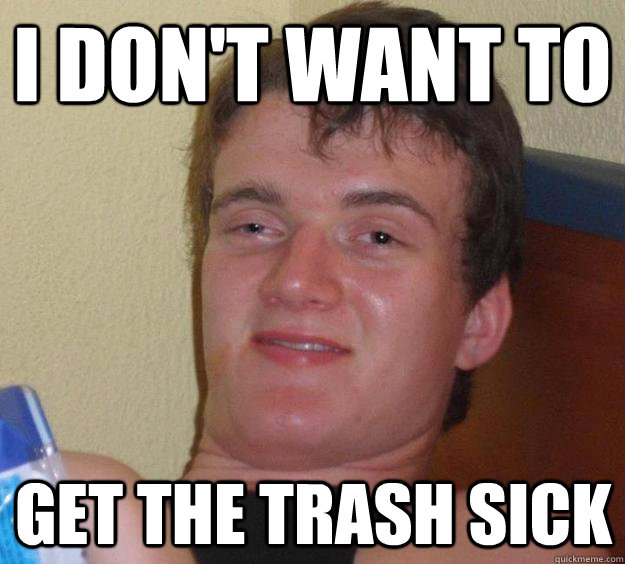 I don't want to get the trash sick  10 Guy