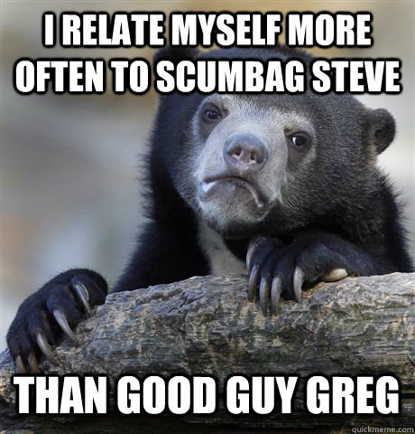 I RELATE MYSELF MORE OFTEN TO SCUMBAG STEVE THAN GOOD GUY GREG  Confession Bear