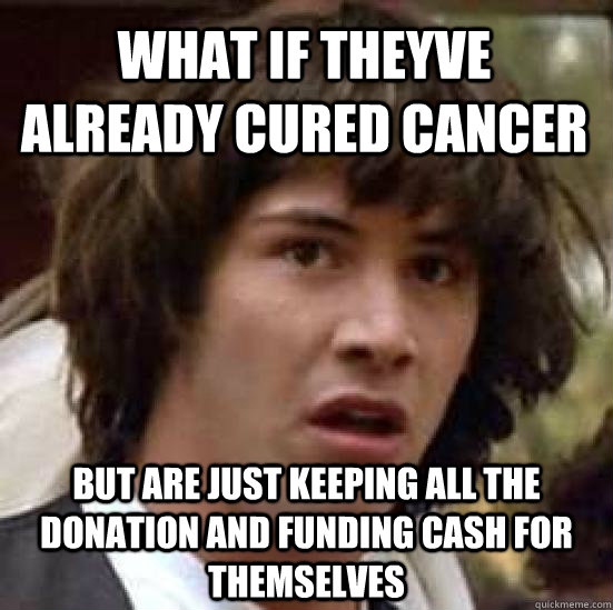 What if theyve already cured cancer  but are just keeping all the donation and funding cash for themselves  conspiracy keanu