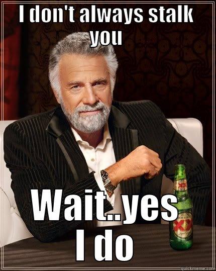 I DON'T ALWAYS STALK YOU WAIT..YES I DO The Most Interesting Man In The World