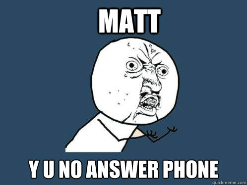 Matt y u no answer phone  Y U No