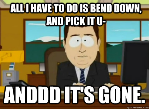 All i have to do is bend down, and pick it u- anddd it's gone. - All i have to do is bend down, and pick it u- anddd it's gone.  South Park Banker