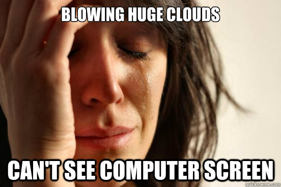 Blowing huge clouds Can't see computer screen  First World Problems