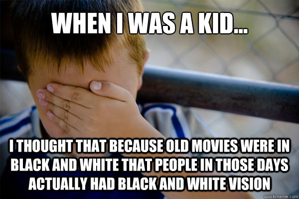 WHEN I WAS A KID... I thought that because old movies were in black and white that people in those days actually had black and white vision - WHEN I WAS A KID... I thought that because old movies were in black and white that people in those days actually had black and white vision  Misc