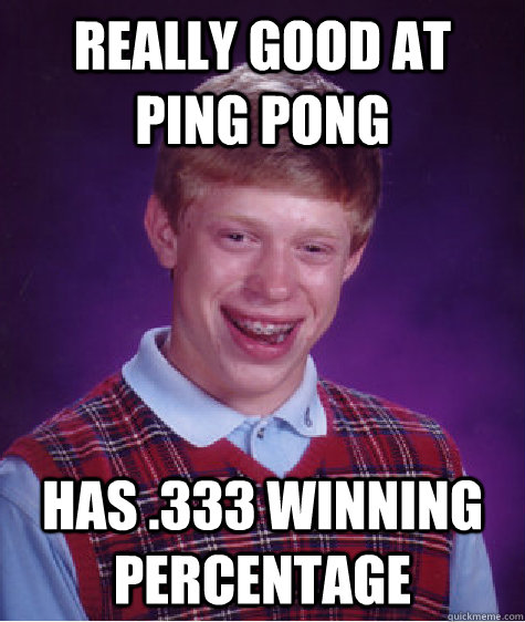 really good at ping pong has .333 winning percentage  Bad Luck Brian