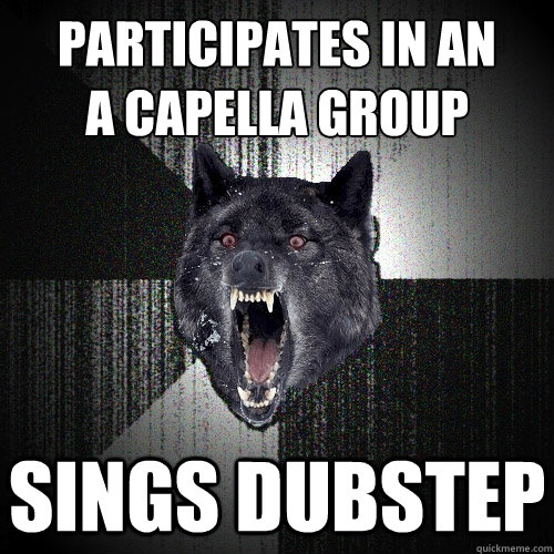 Participates in an 
a Capella group Sings Dubstep  Insanity Wolf