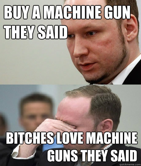 Buy a machine gun they said BITCHES LOVE MACHINE GUNS THEY SAID  BUY A Breivik