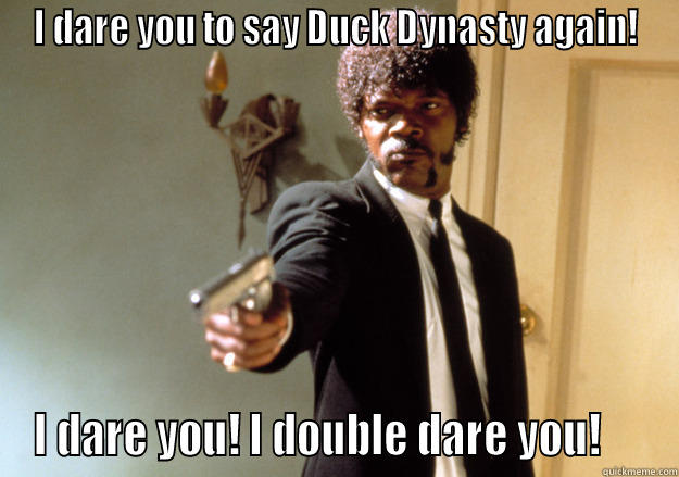 I DARE YOU TO SAY DUCK DYNASTY AGAIN! I DARE YOU! I DOUBLE DARE YOU!     Samuel L Jackson