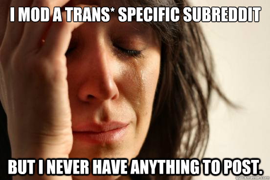 I mod a trans* specific subreddit But I never have anything to post.  First World Problems