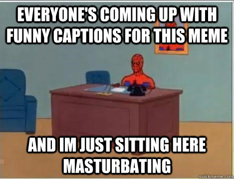 everyone's coming up with funny captions for this meme and im just sitting here masturbating  Spiderman Desk