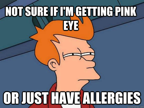 Not Sure if I'm getting pink eye or just have allergies  Futurama Fry