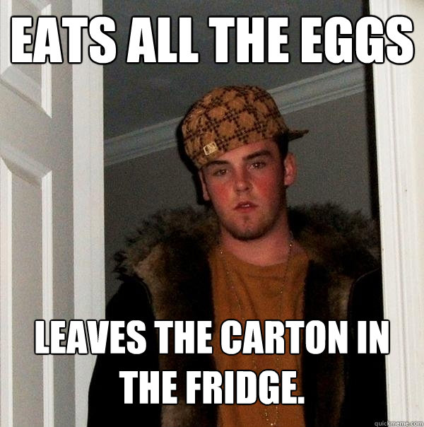 eats all the eggs leaves the carton in the fridge.  Scumbag Steve