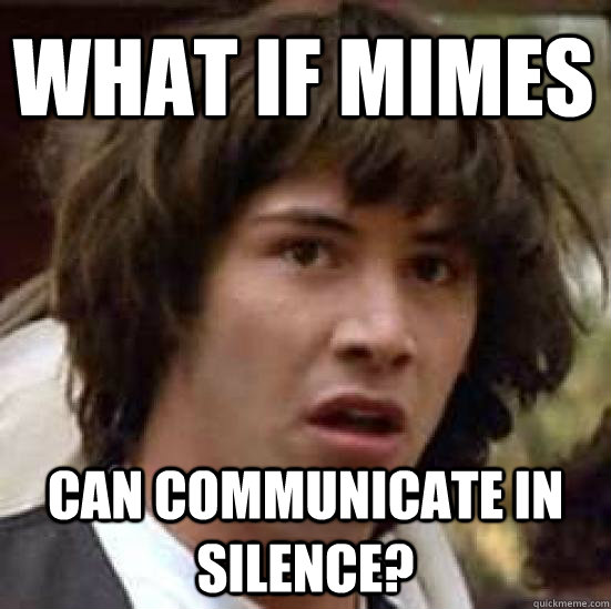 What if mimes can communicate in silence?  conspiracy keanu