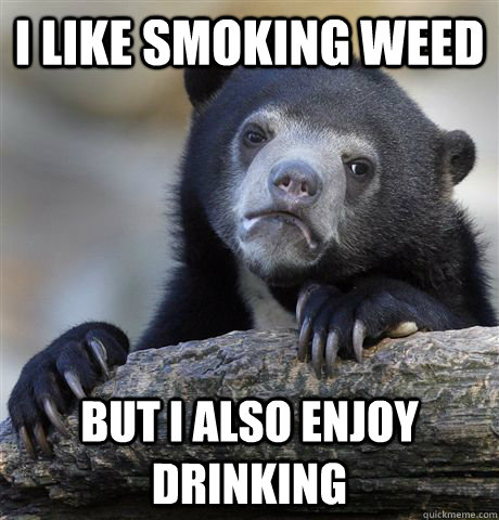 I like smoking weed but i also enjoy drinking  Confession Bear